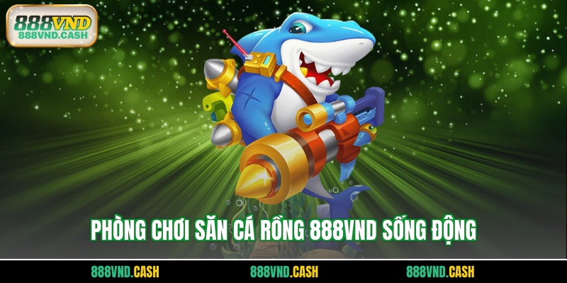 Phòng chơi săn cá rồng 888vnd sống động